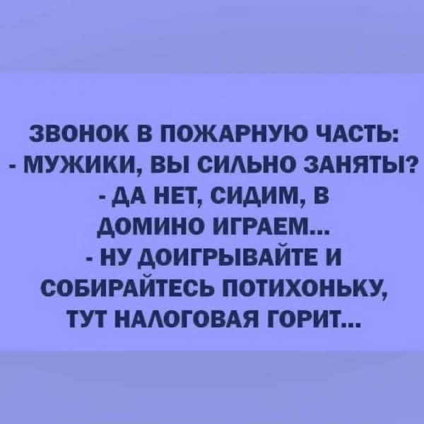 ЗВОНОК В ПОЖАРНУЮ ЧАСТЬ:
- МУЖИКИ, ВЫ СИЛЬНО ЗАНЯТЫ?
- ДА НЕТ, СИДИМ, В ДОМИНО ИГРАЕМ...
- НУ ДОИГРЫВАЙТЕ И СОБИРАЙТЕСЬ ПОТИХОНЬКУ, ТУТ НАЛОГОВАЯ ГОРИТ...