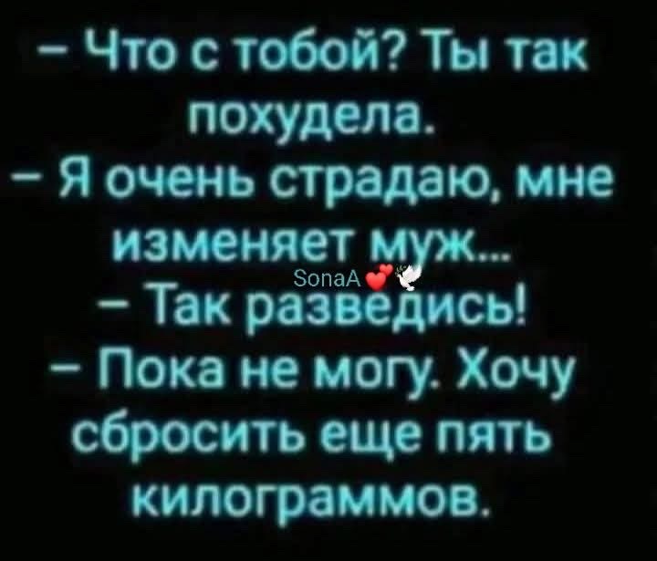 – Что с тобой? Ты так похудела.
– Я очень страдаю, мне изменяет муж…
– Так разведиcь!
– Пока не могу. Хочу сбросить еще пять килограммов.