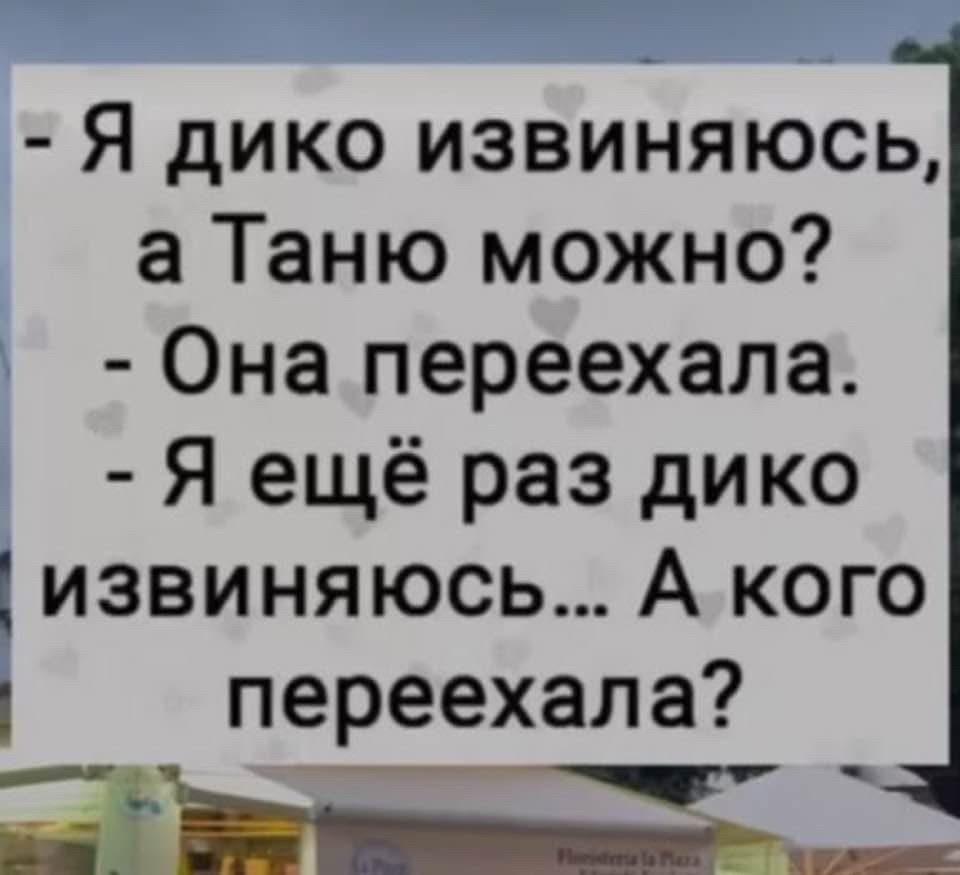 Я дико извиняюсь, а Таню можно? Она переехала. Я ещё раз дико извиняюсь… А кого переехала?