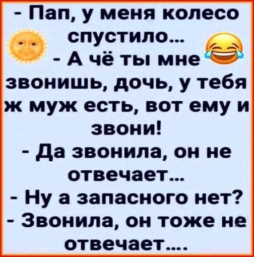 Пап, у меня колесо спустило...
- А чё ты мне звонишь, дочь, у тебя ж муж есть, вот ему и звони!
- Да звонила, он не отвечает...
- Ну а запасного нет?
- Звонила, он тоже не отвечает....