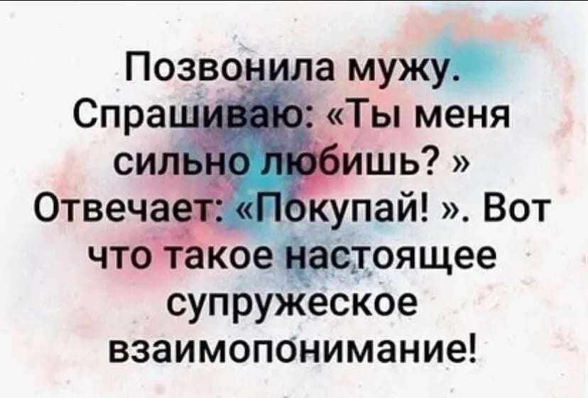 Позвонила мужу. Спрашиваю: «Ты меня сильно любишь? » Ответчает: «Покупай! ». Вот что такое настоящее супружеское взаимопонимание!