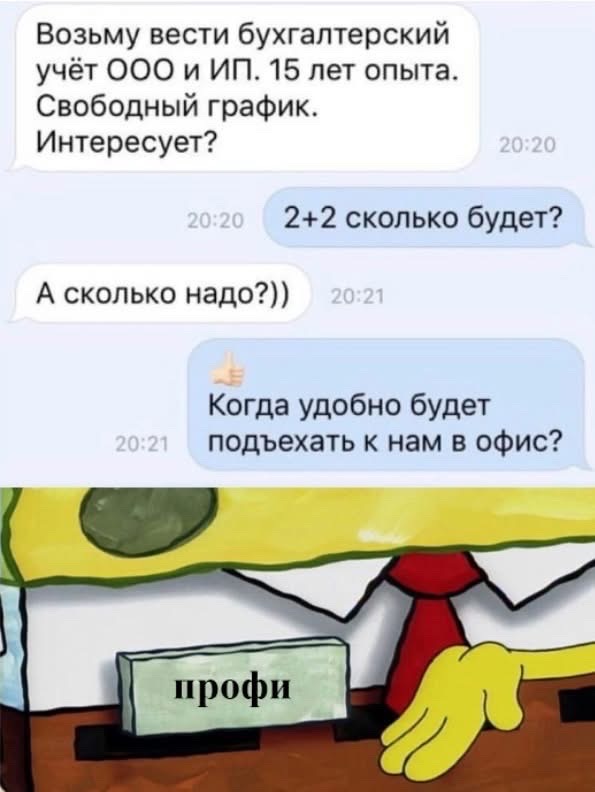 Возьму вести бухгалтерский учёт ООО и ИП. 15 лет опыта. Свободный график. Интересует?
2+2 сколько будет?
А сколько нужно?))
Когда удобно будет подъехать к нам в офис?