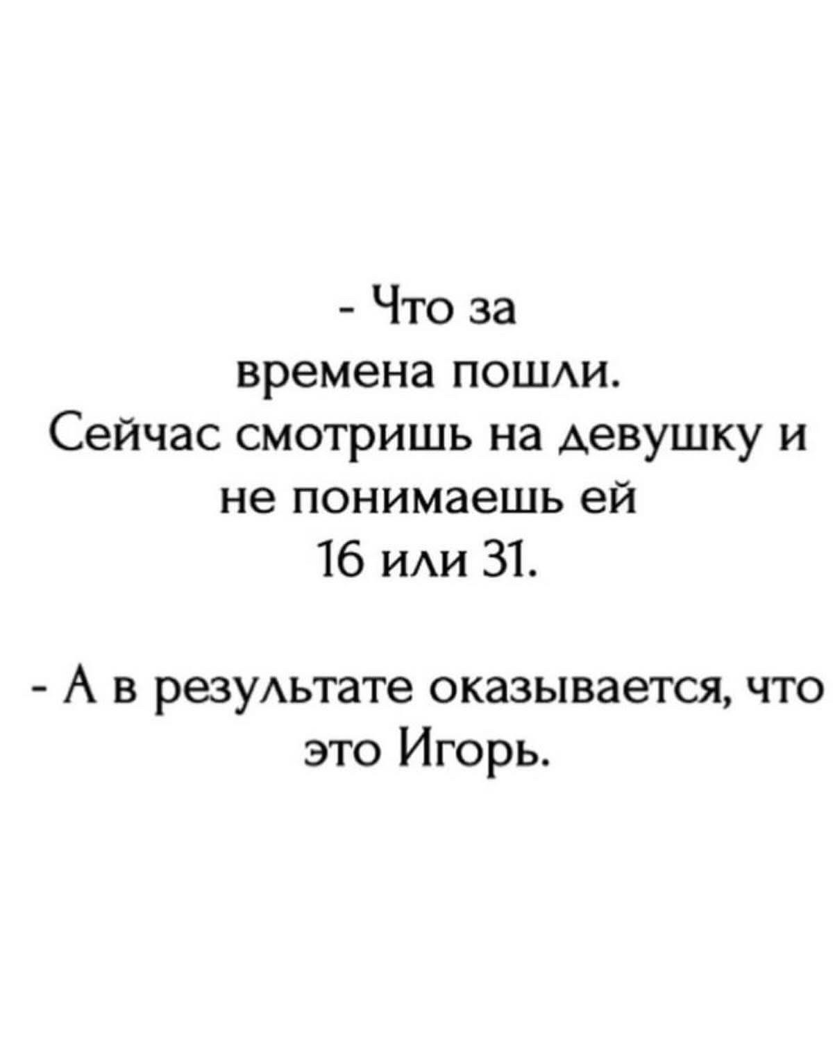 - Что за времена пошли. Сейчас смотришь на девушку и не понимаешь её 16 или 31.
- А в результате оказывается, что это Игорь.