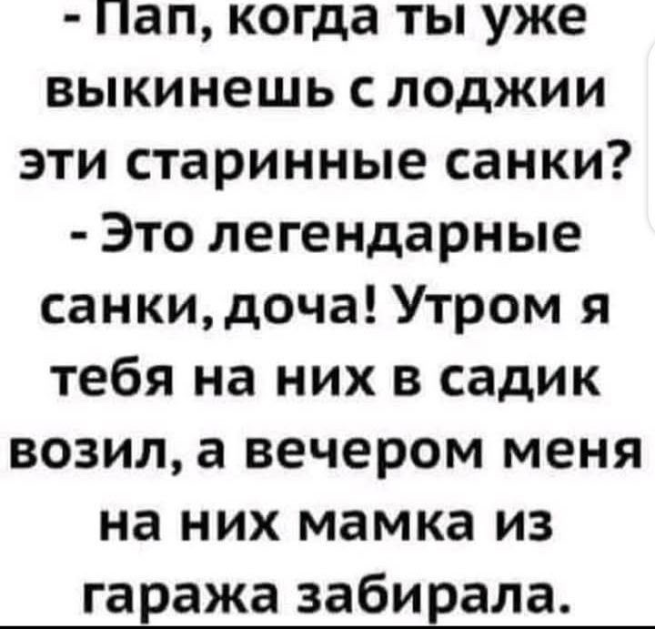 - Пап, когда ты уже выкинешь с лоджии эти старинные санки? - Это легендарные санки, дочка! Утром я тебя на них в садик возил, а вечером меня на них мамка из гаража забирала.