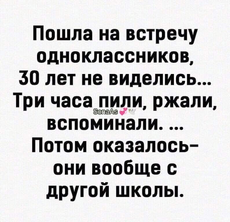 Пошла на встречу одноклассников, 30 лет не виделись... Три часа пили, ждали, вспоминали... Потом оказалось - они вообще с другой школы.