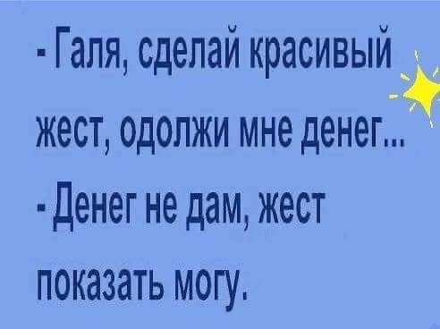 - Галя, сделай красивый жест, одолжи мне денег...
- Денег не дам, жест показать могу.