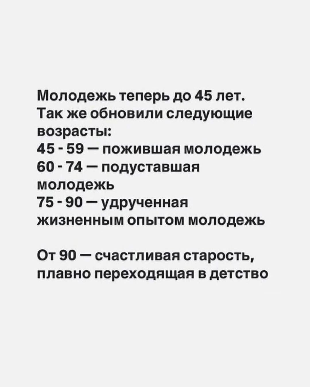 Молодежь теперь до 45 лет.
Так же обновили следующие возраста:
45 - 59 — пожившая молодежь
60 - 74 — подрастающая молодежь
75 - 90 — удрученная жизненным опытом молодежь
От 90 — счастливая старость, плавно переходящая в детство