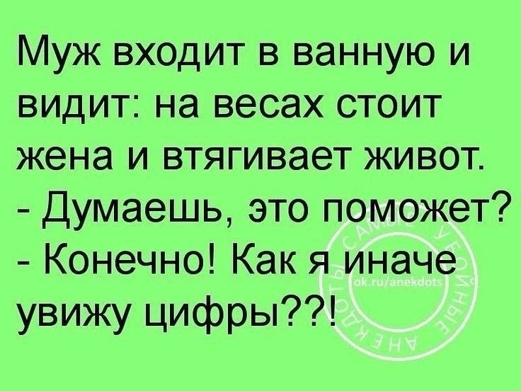 Муж входит в ванную и видит: на весах стоит жена и втягивает живот.
- Думаешь, это поможет?
- Конечно! Как я иначе увижу цифры??!