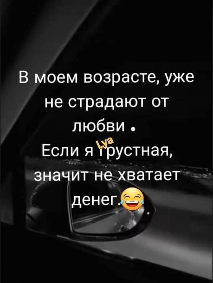 В моем возрасте, уже не страдают от любви. Если я грустная, значит не хватает денег.