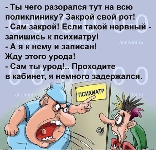 - Ты чего разорался тут на всю поликлинику? Закрой свой рот!\n- Сам закрой! Если такой нервный - запишись к психиатру!\n- А я к нему и записан!\nЖду этого урода!\n- Сам ты урод!.. Проходите в кабинет, я немного задержался.