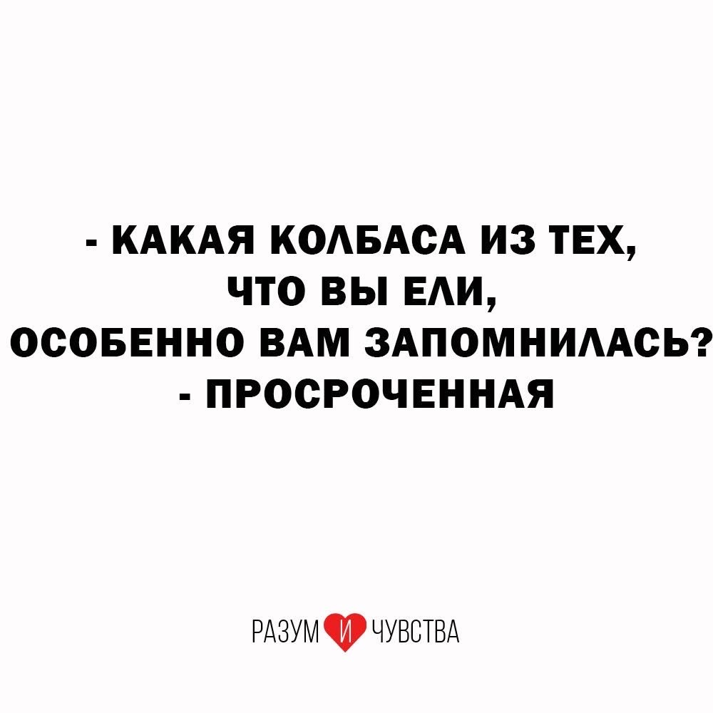 - КАКАЯ КОЛБАСА ИЗ ТЕХ, ЧТО ВЫ ЕЛИ, ОСОБЕННО ВАМ ЗАПОМНИЛАСЬ?
- ПРОСРОЧЕННАЯ