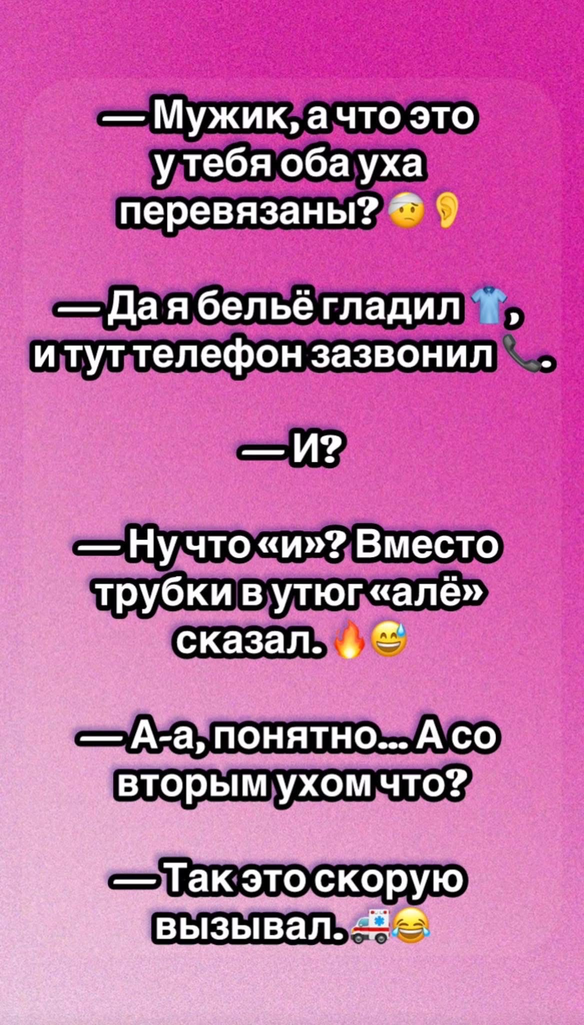 — Мужик, а что это у тебя оба уха перевязаны? 🤔👂
— Да я бельё гладил, и тут телефон зазвонил
— И?
— Ну чисто «и»? Вместо трубки в утюг «алё» сказал. 🔥😂
— А-а, понятно... А со вторым ухом что?
— Так это скорую вызывал. 🚑😂