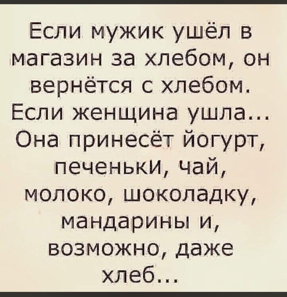 Если мужик ушёл в магазин за хлебом, он вернётся с хлебом. Если женщина ушла… Она принесёт йогурт, печеньки, чай, молоко, шоколадку, мандарины и, возможно, даже хлеб…