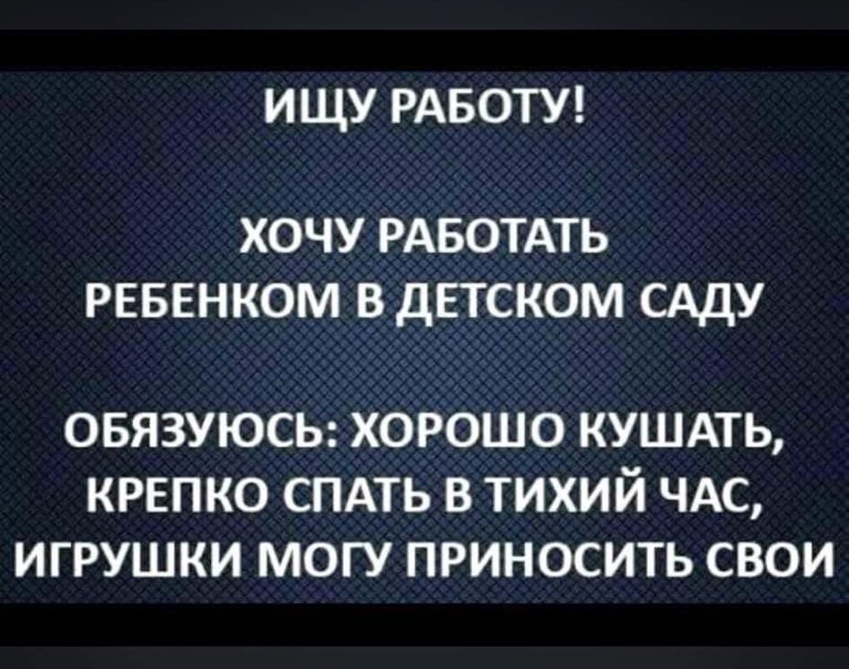 ИЩУ РАБОТУ! ХОЧУ РАБОТАТЬ РЕБЕНКОМ В ДЕТСКОМ САДУ ОБЯЗУЮСЬ: ХОРОШО КУШАТЬ, КРЕПКО СПАТЬ В ТИХИЙ ЧАС, ИГРУШКИ МОГУ ПРИНОСИТЬ СВОИ