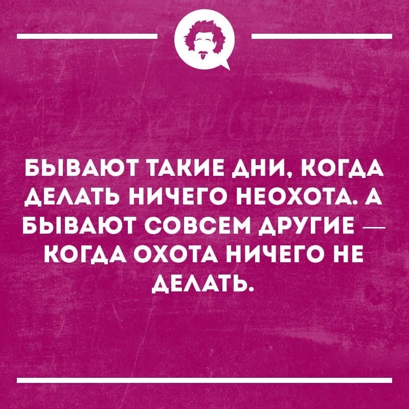 БЫВАЮТ ТАКИЕ ДНИ, КОГДА ДЕЛАТЬ НИЧЕГО НЕХОТА. А БЫВАЮТ СОВМЕСТНО — КОГДА ОХОТА НИЧЕГО НЕ ДЕЛАТЬ.