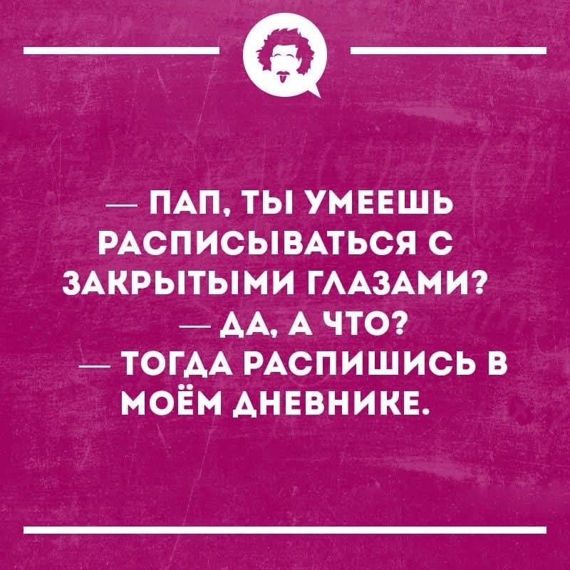 — Пап, ты умеешь расписываться с закрытыми глазами? — Да, а что? — Тогда распишись в моём дневнике.
