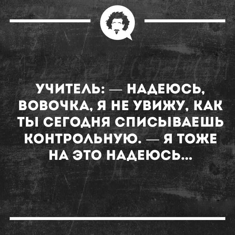 УЧИТЕЛЬ: — НАДЕЮСЬ, ВОВОЧКА, Я НЕ УВИЖУ, КАК ТЫ СЕГОДНЯ СПИСЫВАЕШЬ КОНТРОЛЬНУЮ. — Я ТОЖЕ НА ЭТО НАДЕЮСЬ...