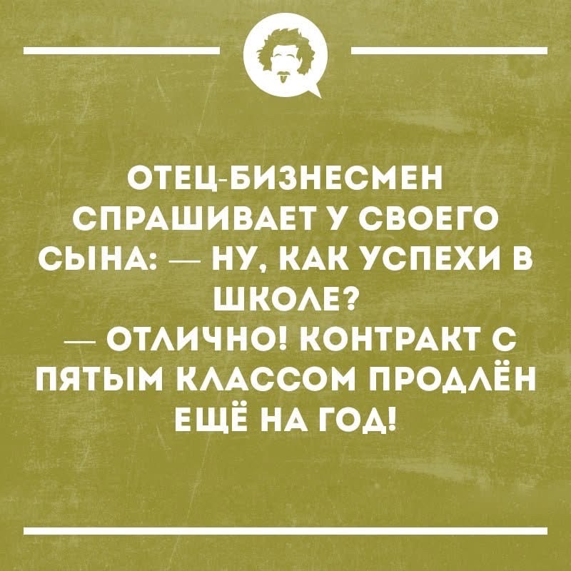 ОТЕЦ-БИЗНЕСМЕН СПРАШИВАЕТ У СВОЕГО СЫНА: — НУ, КАК УСПЕХИ В ШКОЛЕ? — ОТЛИЧНО! КОНТРАКТ С ПЯТЫМ КЛАССОМ ПРОДЛЁН ЕЩЁ НА ГОД!