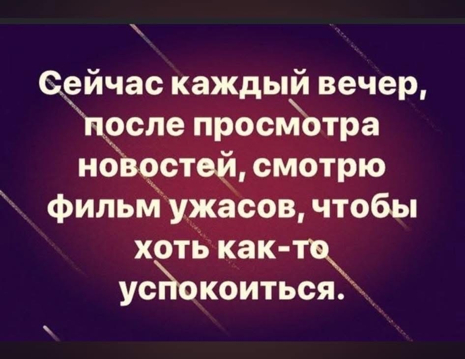 Сейчас каждый вечер, после просмотра новостей, смотрю фильм ужасов, чтобы хоть как-то успокоиться.