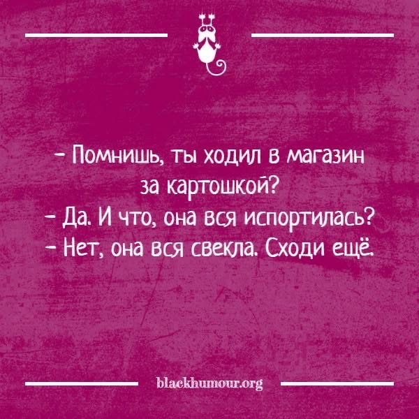 - Помнишь, ты ходил в магазин за картошкой?\n- Да. И что, она вся испортилась?\n- Нет, она вся свекла. Сходи ещё.