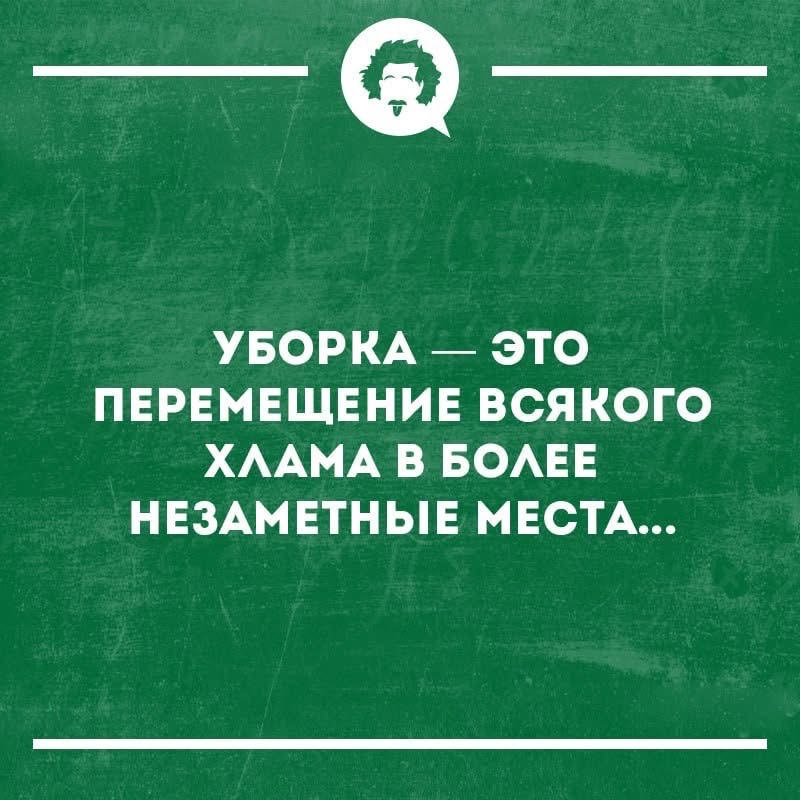 УБОРКА — ЭТО ПЕРЕМЕЩЕНИЕ ВСЯКОГО ХЛАМА В БОЛЕЕ НЕЗАМЕТНЫЕ МЕСТА...
