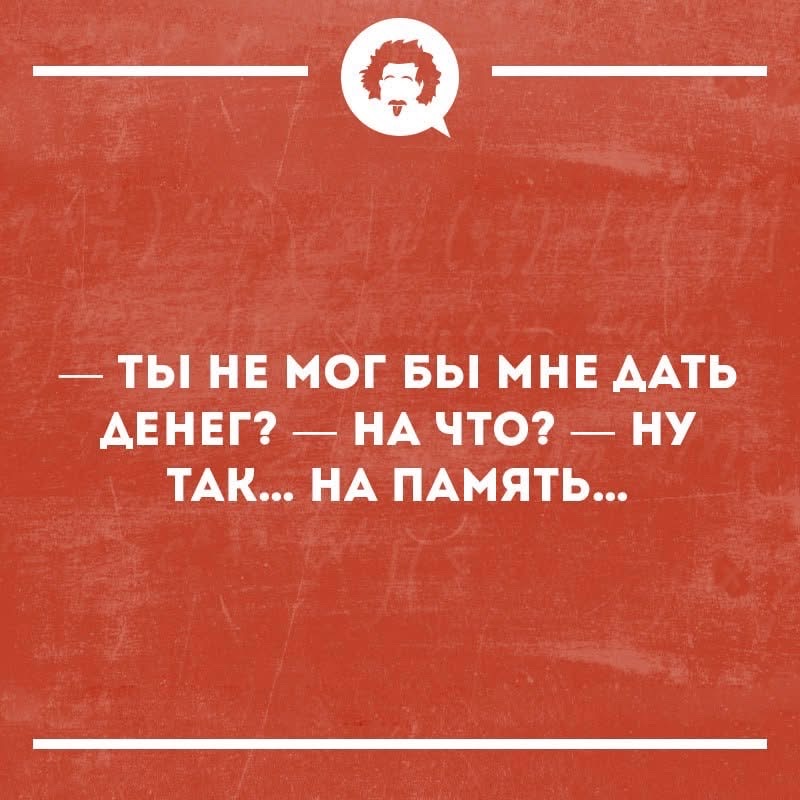 — ты не мог бы мне дать денег? — на что? — ну так... на память...