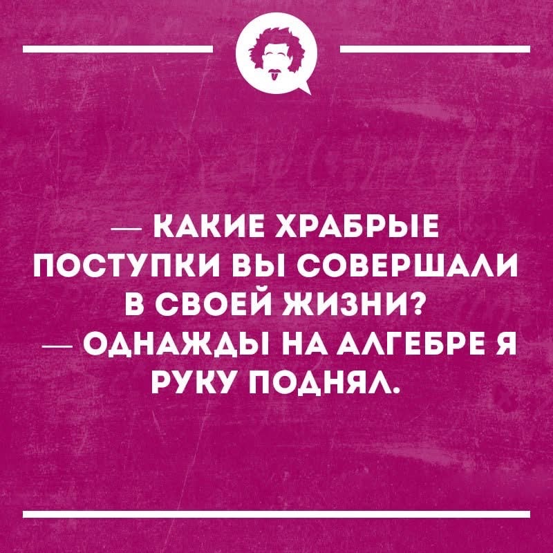 — Какие храбрые поступки вы совершали в своей жизни? — Однажды на алгебре я руку поднял.