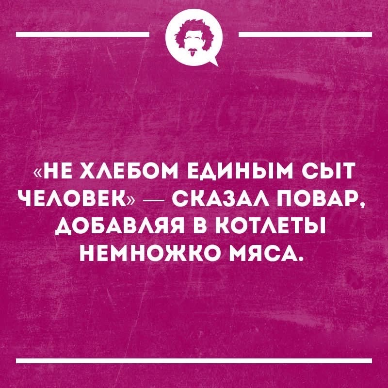«НЕ ХЛЕБОМ ЕДИНЫМ СЫТ ЧЕЛОВЕК» — СКАЗАЛ ПОВАР, ДОБАВЛЯЯ В КОТЛЕТЫ НЕМНОЖКО МЯСА.