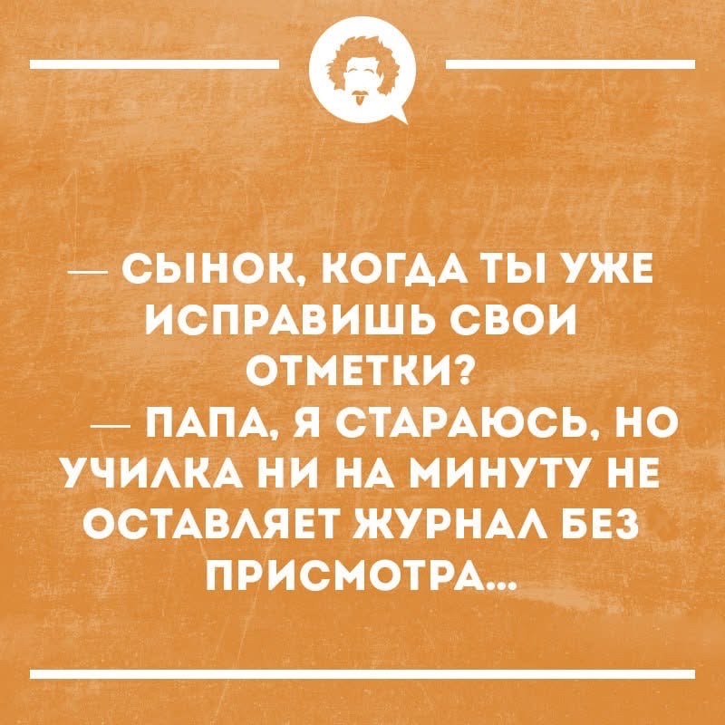 - сынок, когда ты уже исправишь свои отметки? - папа, я стараюсь, но училка ни на минуту не оставляет журнал без присмотра...