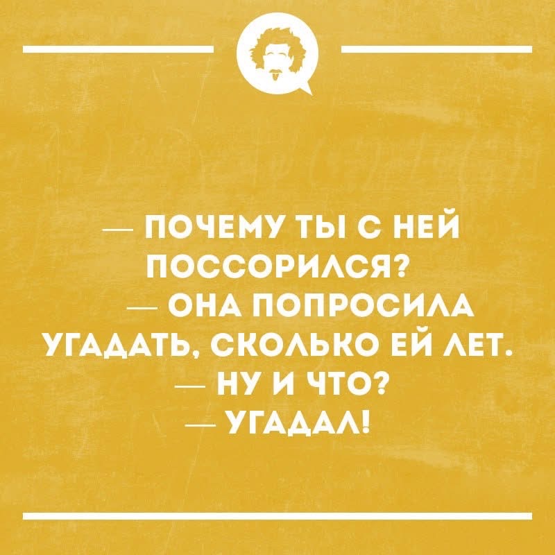 — ПОЧЕМУ ТЫ С НЕЙ ПОССОРИЛСЯ? ОНА ПОПРОСИЛА УГАДАТЬ, СКОЛЬКО ЕЙ ЛЕТ. — НУ И ЧТО? — УГАДАЛ!