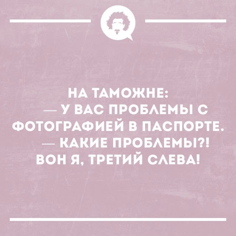 НА ТАМОЖНЕ: — У ВАС ПРОБЛЕМЫ С ФОТОГРАФИЕЙ В ПАСПОРТЕ. — КАКИЕ ПРОБЛЕМЫ?! ВОН Я, ТРЕТИЙ СЛЕВА!