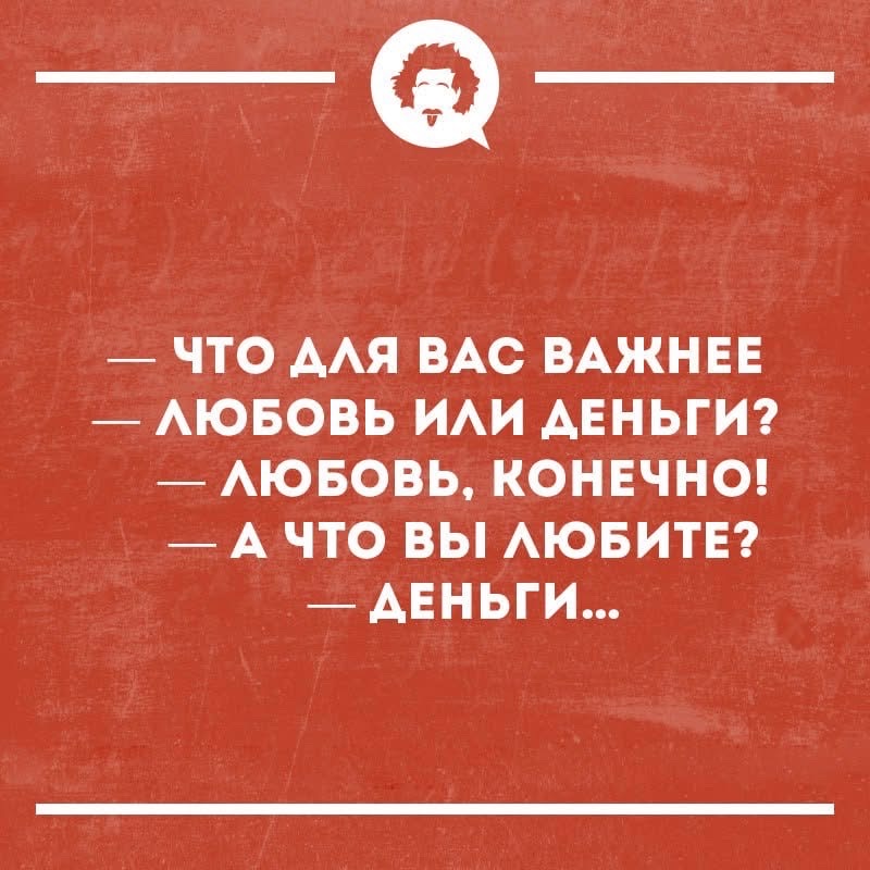 — ЧТО ДЛЯ ВАС ВАЖНЕЕ
— ЛЮБОВЬ ИЛИ ДЕНЬГИ?
— ЛЮБОВЬ, КОНЕЧНО!
— А ЧТО ВЫ ЛЮБИТЕ?
— ДЕНЬГИ...