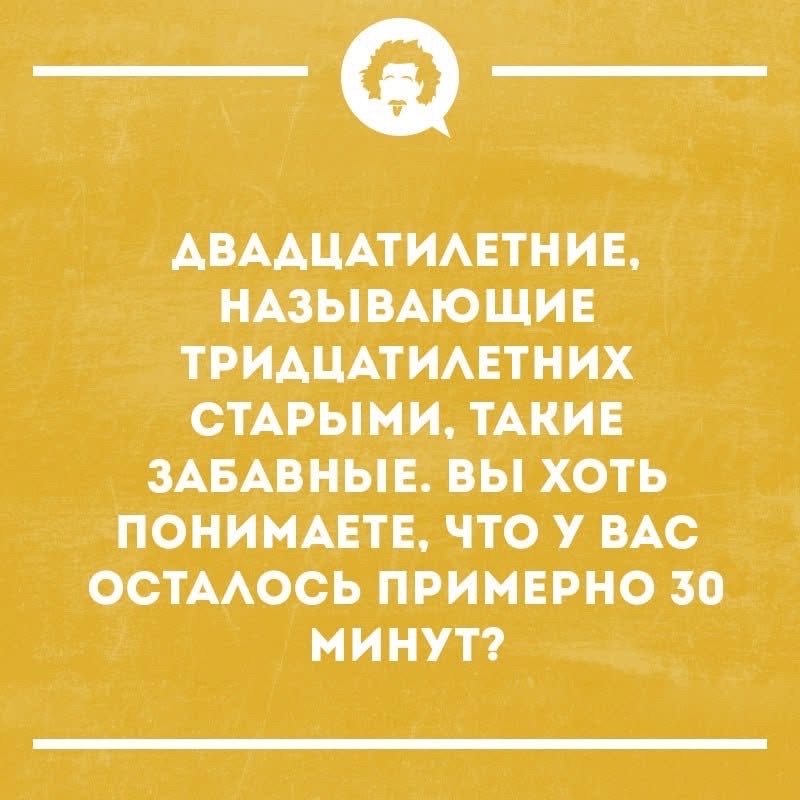 ДВАДЦАТИЛЕТНИЕ, НАЗЫВАЮЩИЕ ТРИДЦАТИЛЕТНИХ СТАРЫМИ, ТАКИЕ ЗАБАВНЫЕ. ВЫ ХОТЬ ПОНИМАЕТЕ, ЧТО У ВАС ОСТАЛОСЬ ПРИМЕРНО 30 МИНУТ?