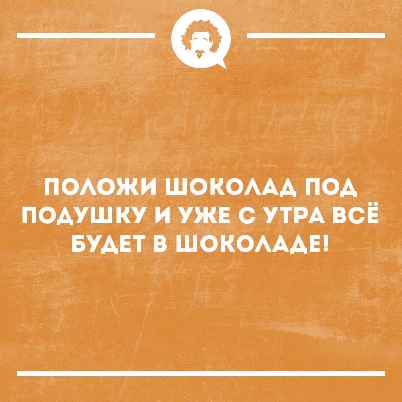 Положи шоколад под подушку и уже с утра всё будет в шоколаде!