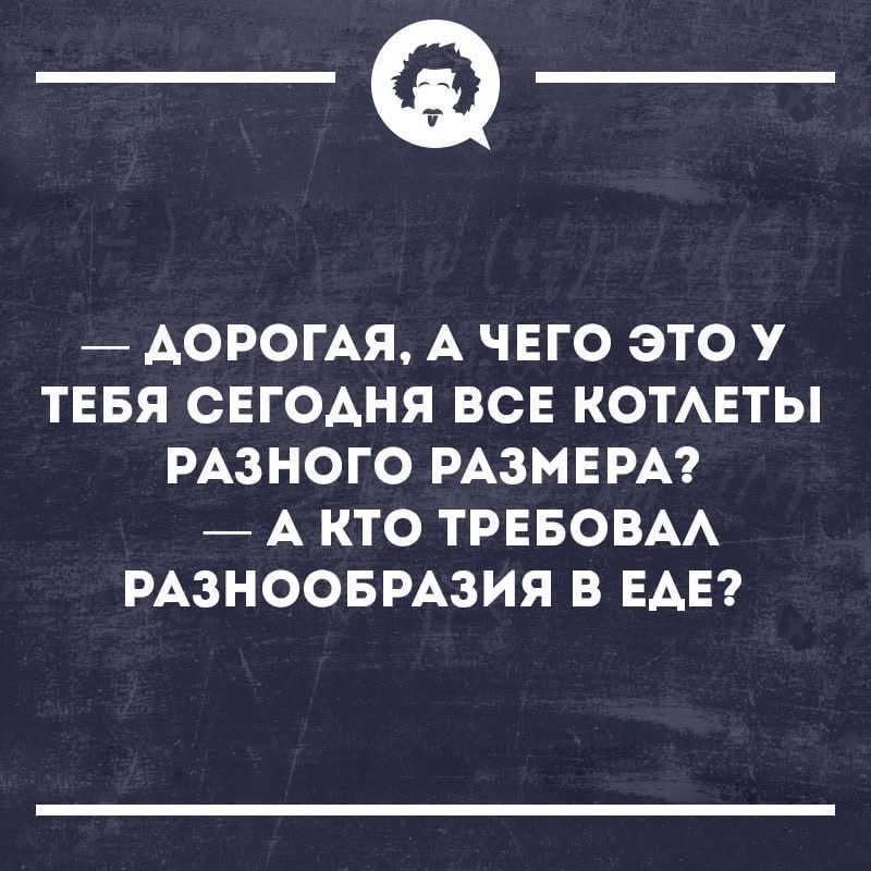 — Дорогая, а чего это у тебя сегодня все котлеты разного размера? — А кто требовал разнообразия в еде?