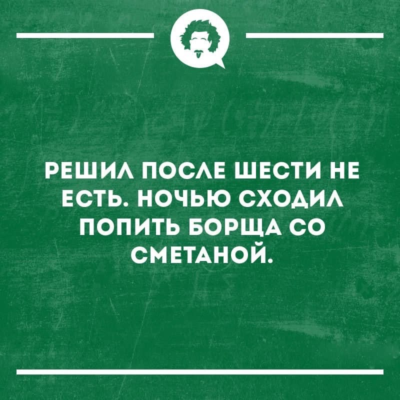 РЕШИЛ ПОСЛЕ ШЕСТИ НЕ ЕСТЬ. НОЧЬЮ СХОДИЛ ПОПИТЬ БОРЩА СО СМЕТАНОЙ.