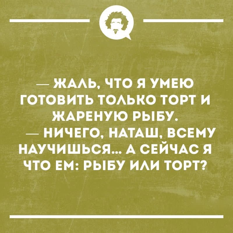 — ЖАЛЬ, ЧТО Я УМЕЮ ГОТОВИТЬ ТОЛЬКО ТОРТ И ЖАРЕНУЮ РЫБУ. — НИЧЕГО, НАТАШ, ВСЕМУ НАУЧИШЬСЯ... А СЕЙЧАС Я ЧТО ЕМ: РЫБУ ИЛИ ТОРТ?