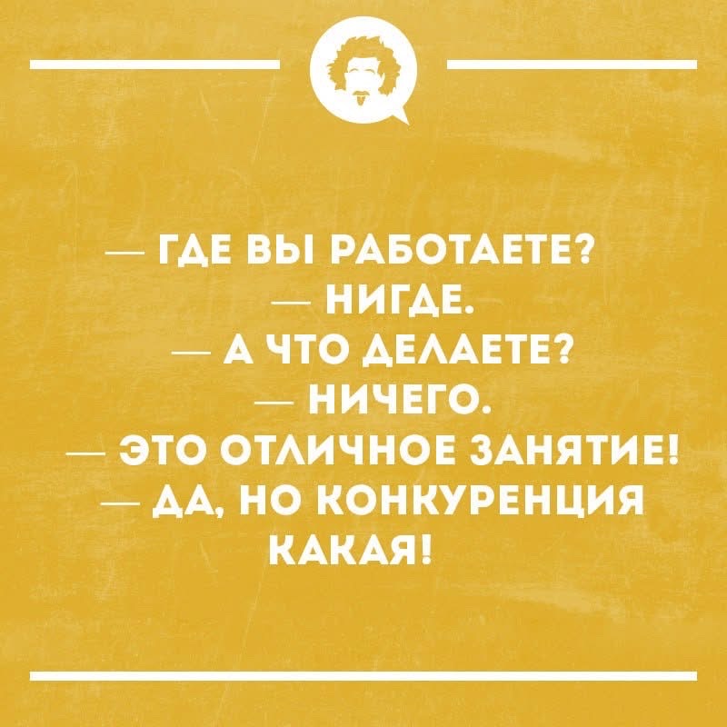 — ГДЕ ВЫ РАБОТАЕТЕ?
НИГДЕ.
— А ЧТО ДЕЛАЕТЕ?
— НИЧЕГО.
— ЭТО ОТЛИЧНОЕ ЗАНЯТИЕ!
— ДА, НО КОНКУРЕНЦИЯ КАКАЯ!