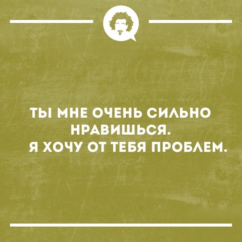 ТЫ МНЕ ОЧЕНЬ СИЛЬНО НРАВИШЬСЯ. Я ХОЧУ ОТ ТЕБЯ ПРОБЛЕМ.