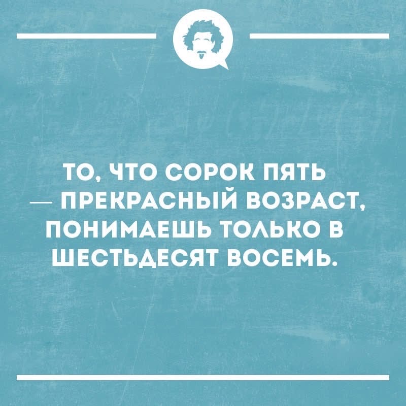 ТО, ЧТО СОРОК ПЯТЬ — ПРЕКРАСНЫЙ ВОЗРАСТ, ПОНИМАЕШЬ ТОЛЬКО В ШЕСТЬДЕСЯТ ВОСЕМЬ.