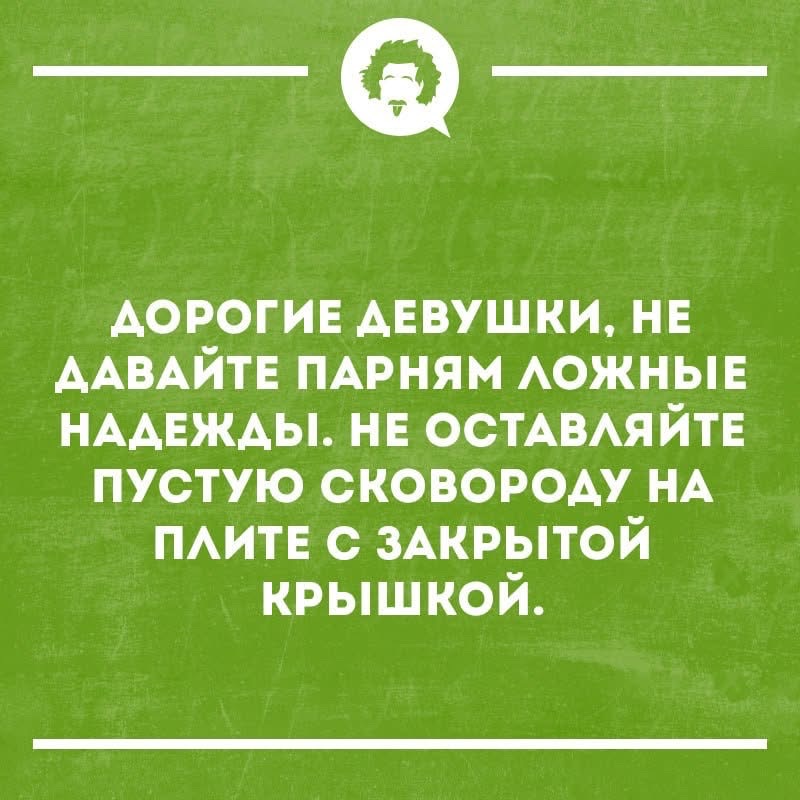 ДОРОГИЕ ДЕВУШКИ, НЕ ДАВАЙТЕ ПАРНЯМ ЛОЖНЫЕ НАДЕЖДЫ. НЕ ОСТАВЛЯЙТЕ ПУСТУЮ СКОВОРОДУ НА ПЛИТЕ С ЗАКРЫТОЙ КРЫШКОЙ.