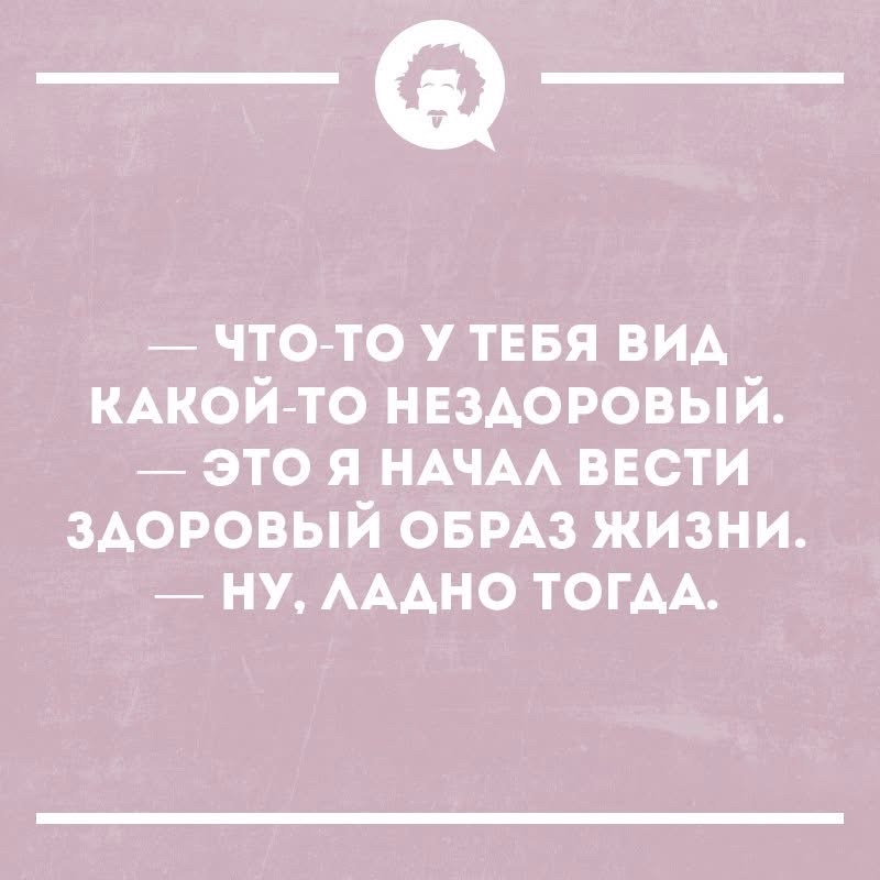 — ЧТО-ТО У ТЕБЯ ВИД КАКОЙ-ТО НЕЗДОРОВЫЙ.
— ЭТО Я НАЧАЛ ВЕСТИ ЗДОРОВЫЙ ОБРАЗ ЖИЗНИ.
— НУ, ЛАДНО ТОГДА.