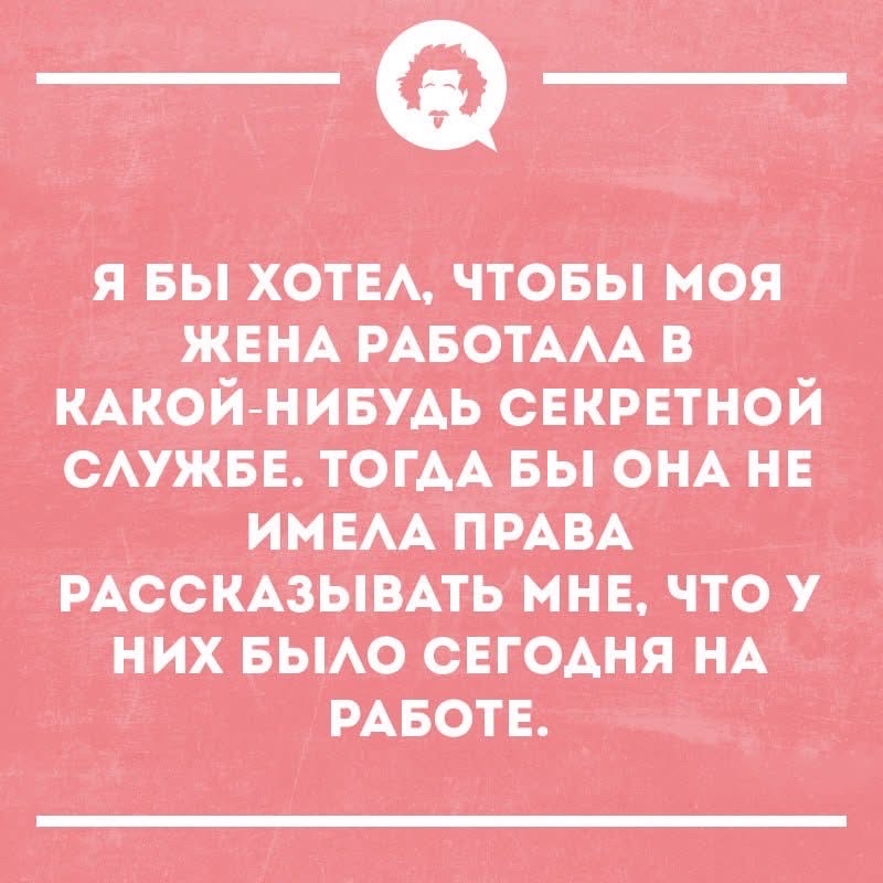 Я бы хотел, чтобы моя жена работала в какой-нибудь секретной службе. Тогда бы она не имела права рассказывать мне, что у них было сегодня на работе.
