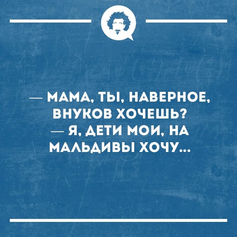 — МАМА, ТЫ, НАВЕРНОЕ, ВНУКОВ ХОЧЕШЬ?
— Я, ДЕТИ МОИ, НА МАЛЬДИВЫ ХОЧУ...