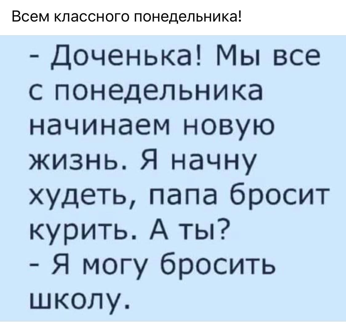 Всем классного понедельника! - Доченька! Мы все с понедельника начинаем новую жизнь. Я начну худеть, папа бросит курить. А ты? - Я могу бросить школу.