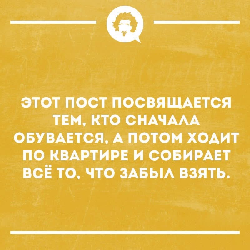 ЭТОТ ПОСТ ПОСВЯЩАЕТСЯ ТЕМ, КТО СНАЧАЛА ОБУВАЕТСЯ, А ПОТОМ ХОДИТ ПО КВАРТИРЕ И СОБИРАЕТ ВСЁ ТО, ЧТО ЗАБЫЛ ВЗЯТЬ.