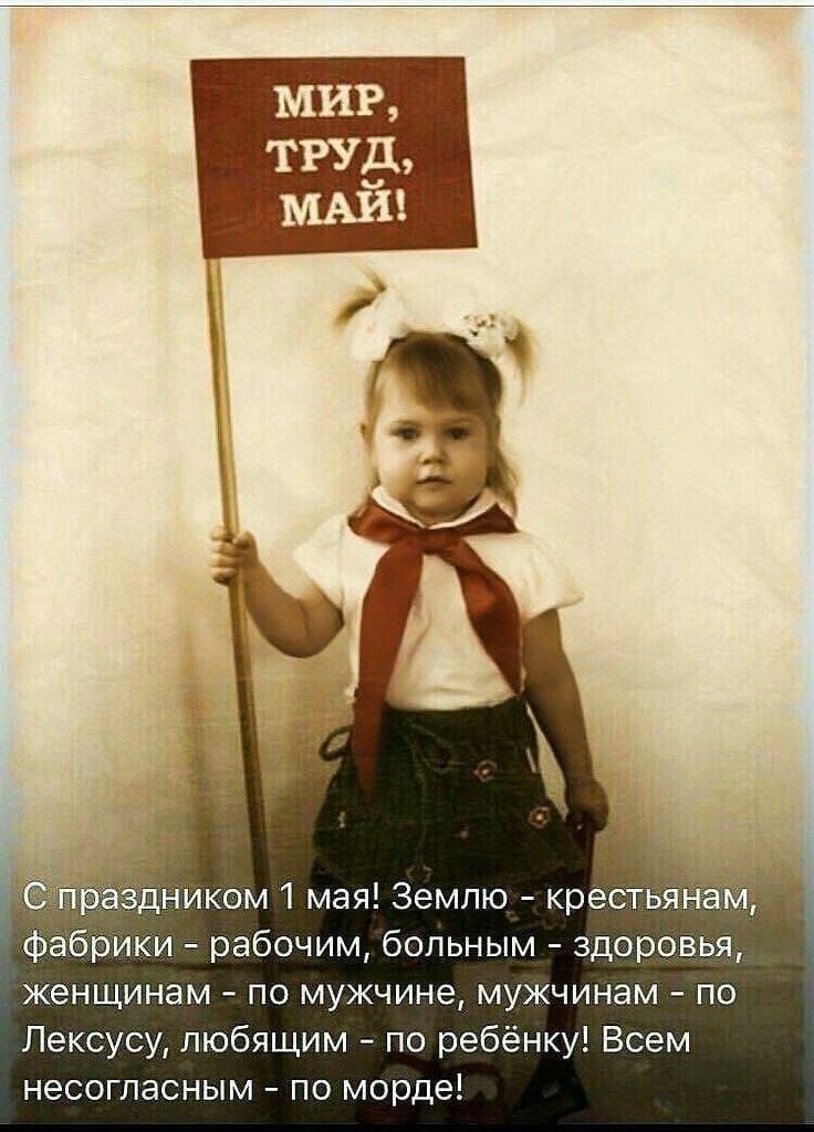 С праздником 1 мая! Землю - крестьянам, фабрики - рабочим, больным - здоровью, женщинам - по мужчине, мужчинам - по Лекссусу, любящим - по ребёнке! Всем несогласным - по морде!