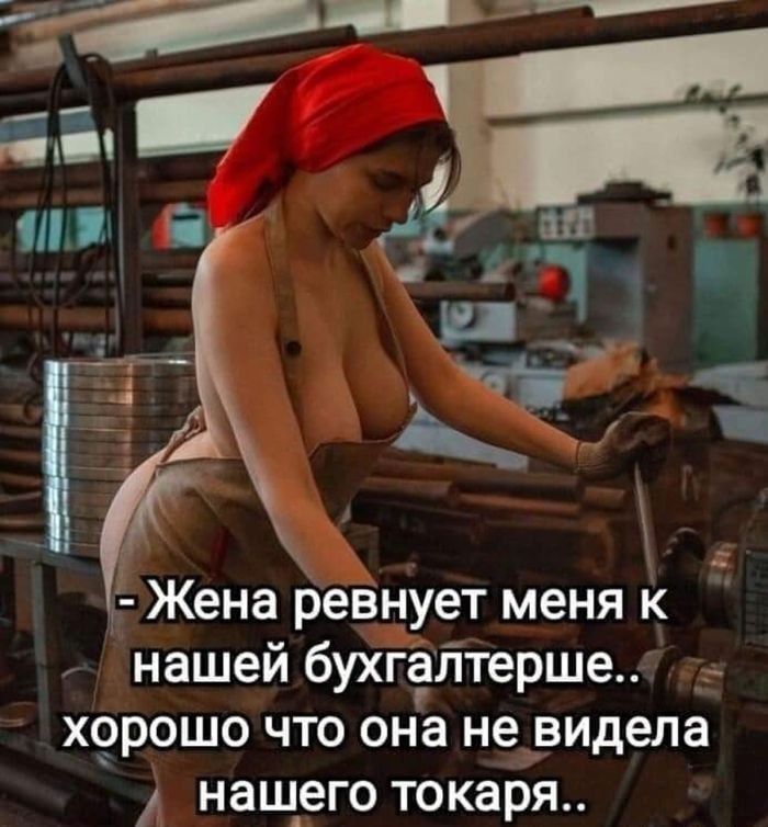 - Жена ревнует меня к нашей бухгалтерше.. хорошо что она не видела нашего токаря..