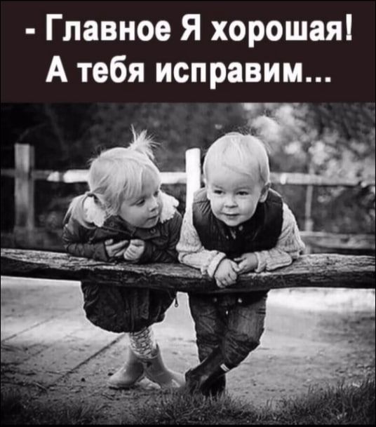 - Главное Я хорошая! А тебя исправим...