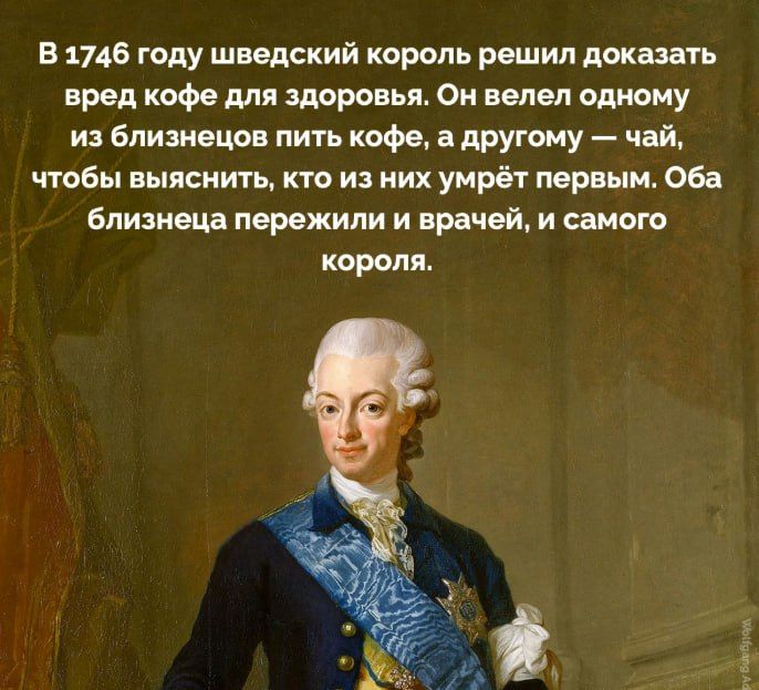 В 1746 году шведский король решил доказать вред кофе для здоровья. Он велел одному из близнецов пить кофе, а другому — чай, чтобы выяснить, кто из них умрёт первым. Оба близнеца пережили и врачей, и самого короля.